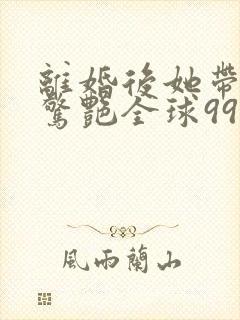 离婚后她带六宝惊艳全球99大结局