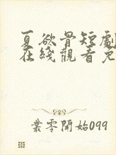 夏欲骨短剧全集在线观看免费高清