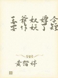 王爷奴婢今天又要作妖了短剧演员表