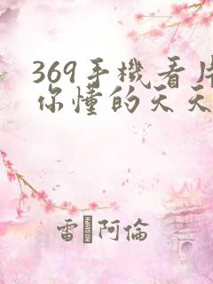 369手机看片你懂的天天看片