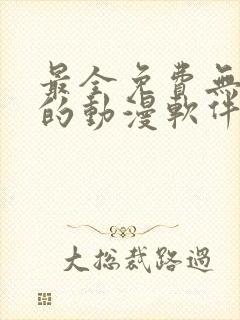 最全免费无广告的动漫软件