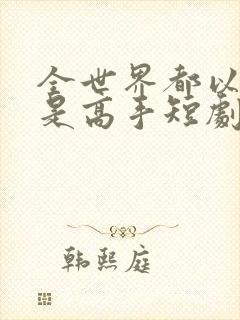 全世界都以为我是高手短剧100集免费观看