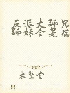 反派大师兄我的师妹全是病娇漫画免费