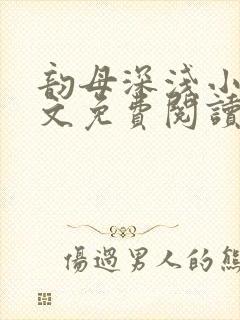 韵母深浅小说全文免费阅读最新章节