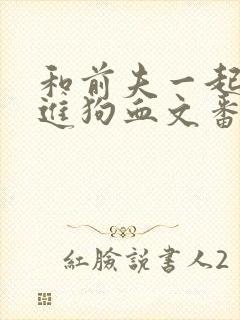 和前夫一起穿越进狗血文番外免费阅读