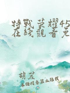 特战荣耀45集在线观看免费完整版