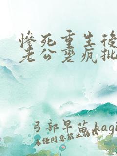 惨死重生后冰山老公变疯批了姜o小说