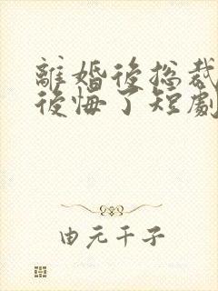 离婚后总裁老婆后悔了短剧免费观看结局