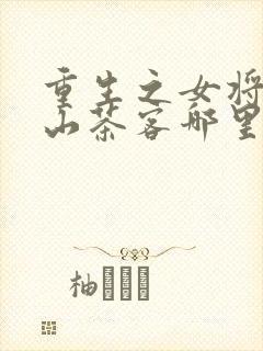 重生之女将星千山茶客哪里可以免费阅读