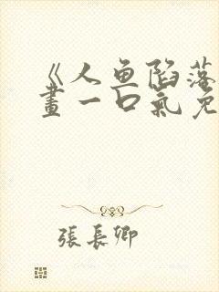 《人鱼陷落》漫画一口气免费看完