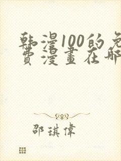 韩漫100的免费漫画在哪里看