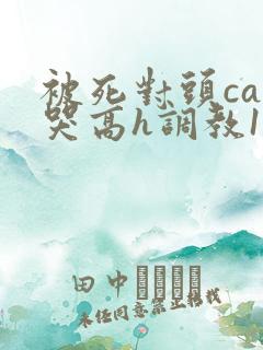 被死对头cao哭高h调教1v1h