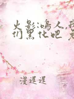 火影:鸣人,我们黑化吧 免费看