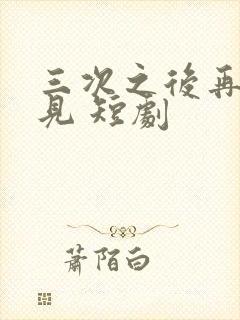 三次之后再也不见 短剧
