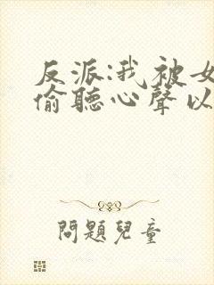 反派:我被女主偷听心声以后