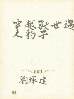 穿越兽世遇到兽人豹子