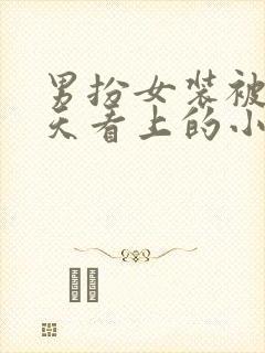 男扮女装被龙傲天看上的小说