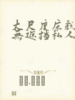 大尺度床戏视频无遮挡私人影院