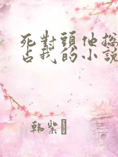 死对头他总想独占我的小说免费阅读