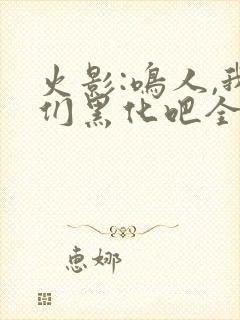 火影:鸣人,我们黑化吧全文在哪看