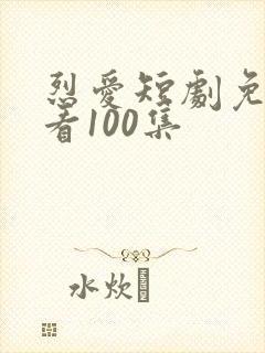 烈爱短剧免费观看100集