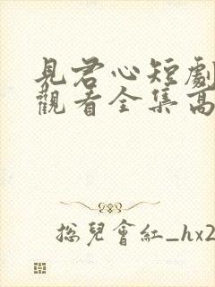 见君心短剧免费观看全集高清