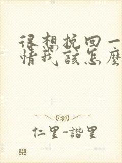 很想挽回一段感情我该怎么办