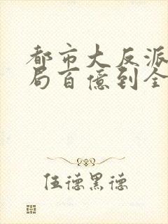 都市大反派:开局百亿到全球主宰