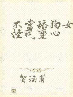 不当舔狗女主反怪我变心