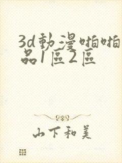3d动漫啪啪精品1区2区