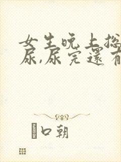 女生晚上总是想尿,尿完还有尿意