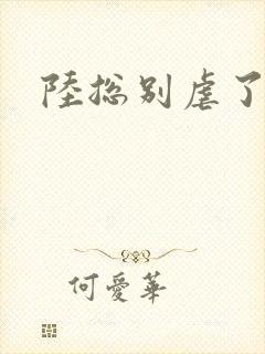 陆总别虐了短剧