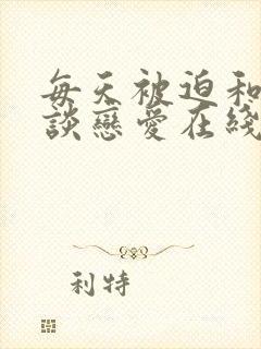 每天被迫和大佬谈恋爱在线阅读