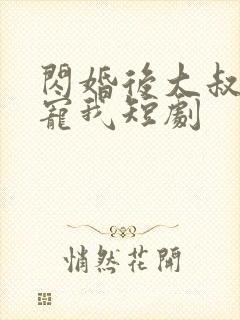 闪婚后大叔乖乖宠我短剧