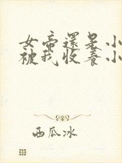 女帝还是小可怜被我收养小说免费阅读