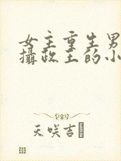 女主重生男主是摄政王的小说