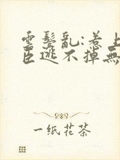 云鬓乱:惹上奸臣逃不掉无删减全文