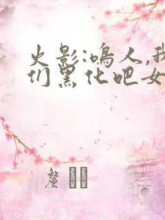 火影:鸣人,我们黑化吧女主角