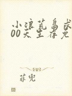 小浪荒岛求生200天生存免费观看全集