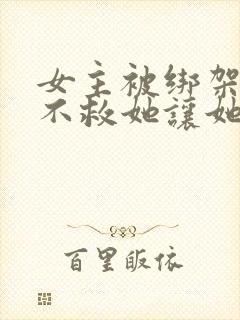 女主被绑架男主不救她让她和绑匪一起炸死