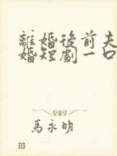 离婚后前夫求复婚短剧一口气看完