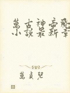 万古神帝飞天鱼小说最新章节列表列表