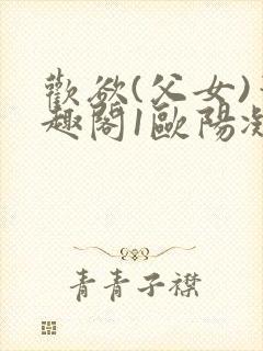 欢欲(父女)笔趣阁1欧阳凝尔