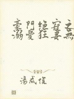 豪门绝宠之峥少溺爱狂妻无弹窗阅读