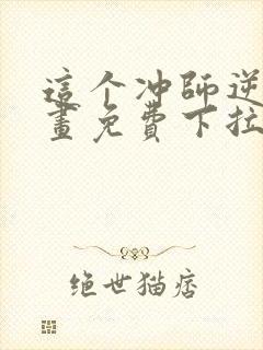 这个冲师逆徒漫画免费下拉式