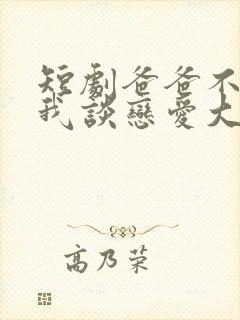 短剧爸爸不允许我谈恋爱大结局