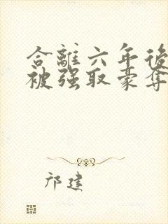 合离六年后,她被强取豪夺结局