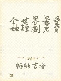 全世界最爱我的她短剧免费