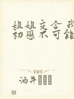 姐姐交合 我的初恋不可能是亲姐姐