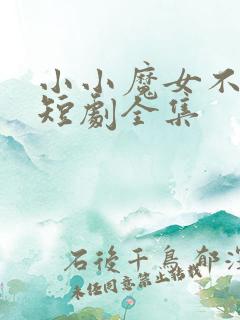 小小魔女不好惹短剧全集